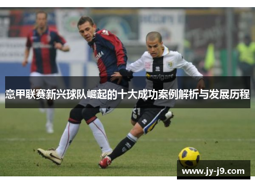 意甲联赛新兴球队崛起的十大成功案例解析与发展历程