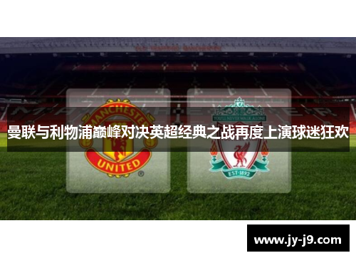曼联与利物浦巅峰对决英超经典之战再度上演球迷狂欢 曼联与利物浦巅峰对决英超经典之战再度上演球迷狂欢