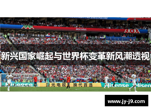 新兴国家崛起与世界杯变革新风潮透视 新兴国家崛起与世界杯变革新风潮透视