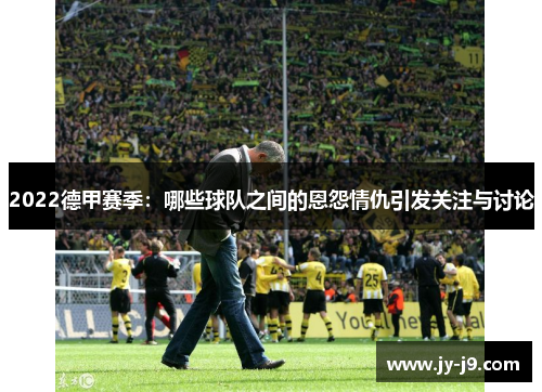 2022德甲赛季：哪些球队之间的恩怨情仇引发关注与讨论
