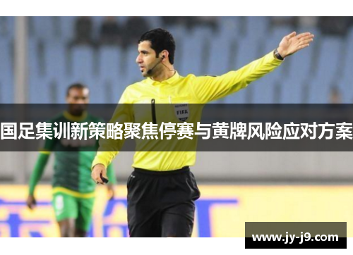 国足集训新策略聚焦停赛与黄牌风险应对方案