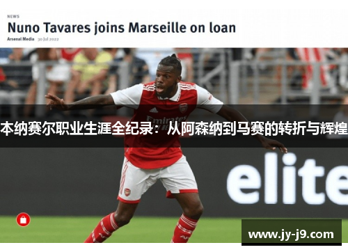 本纳赛尔职业生涯全纪录：从阿森纳到马赛的转折与辉煌
