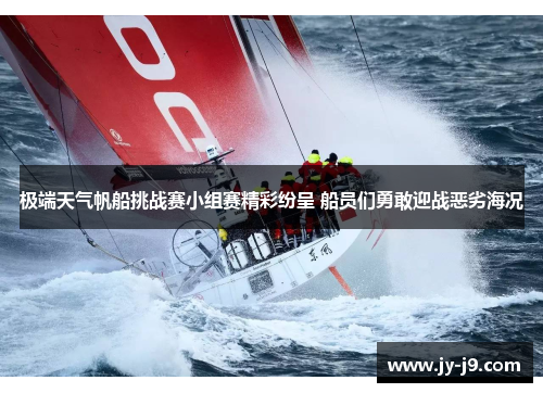 极端天气帆船挑战赛小组赛精彩纷呈 船员们勇敢迎战恶劣海况 极端天气帆船挑战赛小组赛精彩纷呈 船员们勇敢迎战恶劣海况