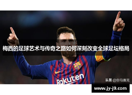 梅西的足球艺术与传奇之路如何深刻改变全球足坛格局