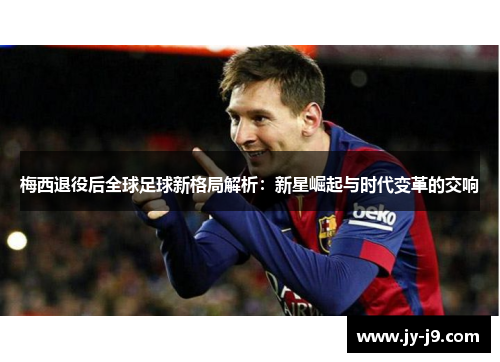 梅西退役后全球足球新格局解析：新星崛起与时代变革的交响