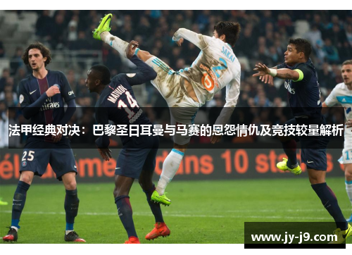 法甲经典对决:巴黎圣日耳曼与马赛的恩怨情仇及竞技较量解析 法甲经典对决:巴黎圣日耳曼与马赛的恩怨情仇及竞技较量解析