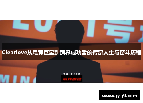 Clearlove从电竞巨星到跨界成功者的传奇人生与奋斗历程 Clearlove从电竞巨星到跨界成功者的传奇人生与奋斗历程