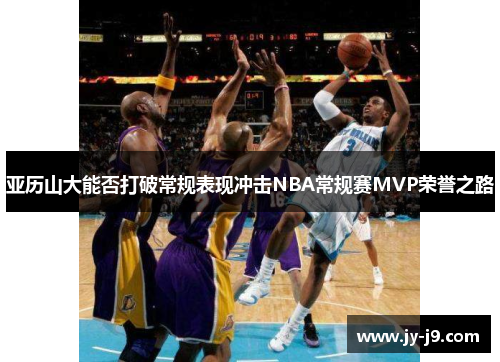 亚历山大能否打破常规表现冲击NBA常规赛MVP荣誉之路 亚历山大能否打破常规表现冲击NBA常规赛MVP荣誉之路