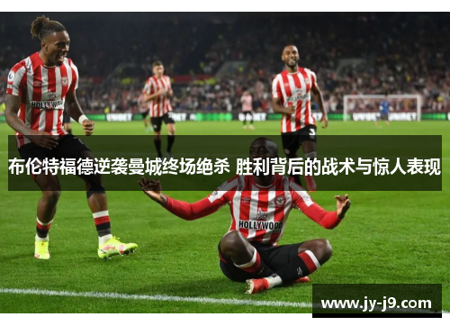 布伦特福德逆袭曼城终场绝杀 胜利背后的战术与惊人表现 布伦特福德逆袭曼城终场绝杀 胜利背后的战术与惊人表现