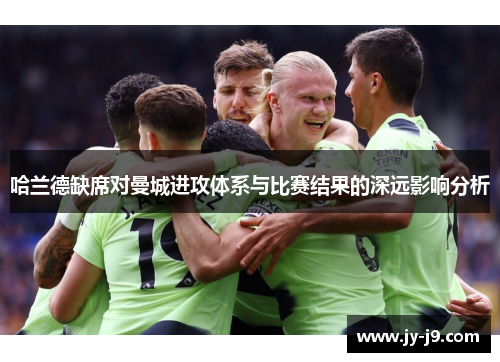 哈兰德缺席对曼城进攻体系与比赛结果的深远影响分析 哈兰德缺席对曼城进攻体系与比赛结果的深远影响分析