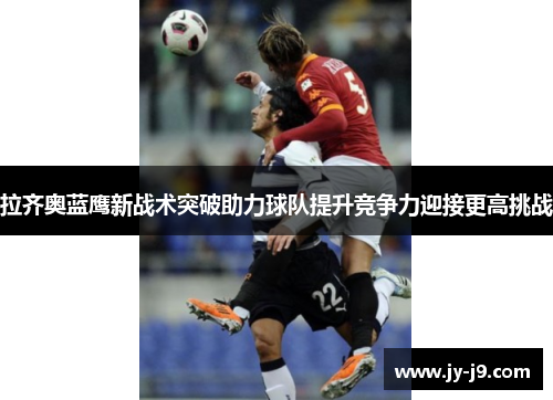 拉齐奥蓝鹰新战术突破助力球队提升竞争力迎接更高挑战 拉齐奥蓝鹰新战术突破助力球队提升竞争力迎接更高挑战