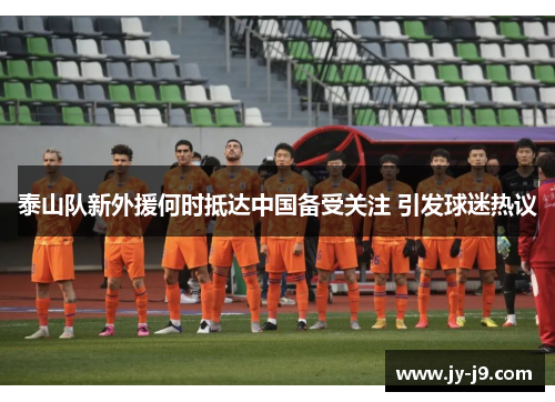泰山队新外援何时抵达中国备受关注 引发球迷热议 泰山队新外援何时抵达中国备受关注 引发球迷热议