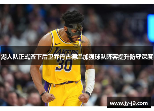 湖人队正式签下后卫乔丹古德温加强球队阵容提升防守深度 湖人队正式签下后卫乔丹古德温加强球队阵容提升防守深度