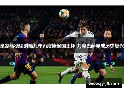 皇家马德里时隔九年再度捧起国王杯 力克巴萨完成历史复兴 皇家马德里时隔九年再度捧起国王杯 力克巴萨完成历史复兴