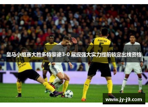 皇马小组赛大胜多特蒙德3-0 展现强大实力提前锁定出线资格 皇马小组赛大胜多特蒙德3-0 展现强大实力提前锁定出线资格