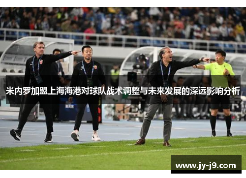 米内罗加盟上海海港对球队战术调整与未来发展的深远影响分析 米内罗加盟上海海港对球队战术调整与未来发展的深远影响分析