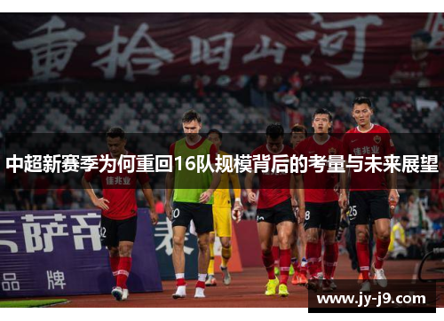 中超新赛季为何重回16队规模背后的考量与未来展望 中超新赛季为何重回16队规模背后的考量与未来展望