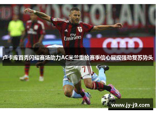 卢卡库首秀闪耀赛场助力AC米兰重拾赛季信心展现强劲复苏势头