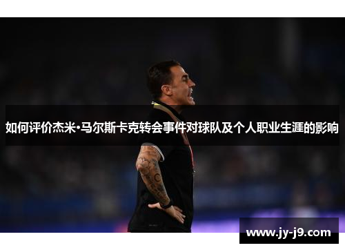 如何评价杰米·马尔斯卡克转会事件对球队及个人职业生涯的影响 如何评价杰米·马尔斯卡克转会事件对球队及个人职业生涯的影响