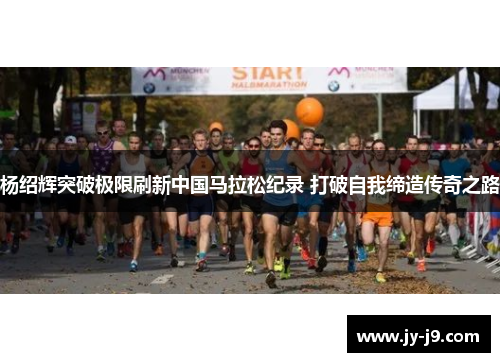 杨绍辉突破极限刷新中国马拉松纪录 打破自我缔造传奇之路