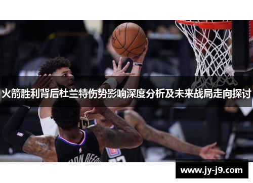 火箭胜利背后杜兰特伤势影响深度分析及未来战局走向探讨