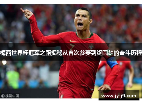 梅西世界杯冠军之路揭秘从首次参赛到终圆梦的奋斗历程