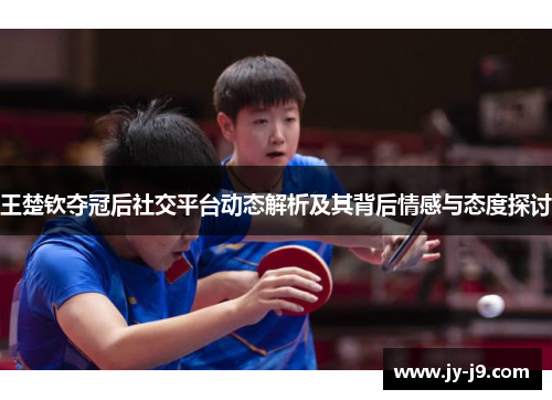 王楚钦夺冠后社交平台动态解析及其背后情感与态度探讨 王楚钦夺冠后社交平台动态解析及其背后情感与态度探讨