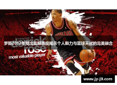 罗斯2012年复出震撼表现揭示个人毅力与篮球天赋的完美融合