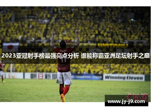 2023亚冠射手榜最强亮点分析 谁能称霸亚洲足坛射手之巅