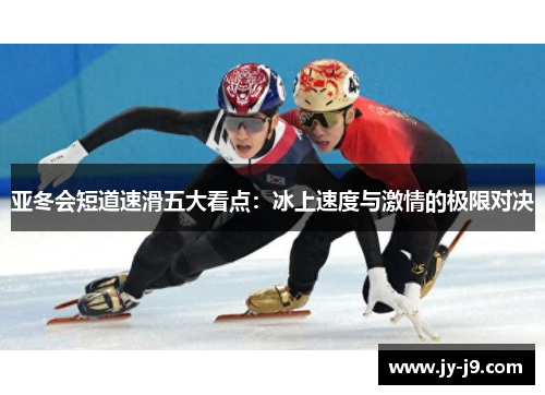 亚冬会短道速滑五大看点：冰上速度与激情的极限对决