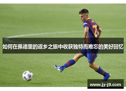 如何在佩德里的返乡之旅中收获独特而难忘的美好回忆