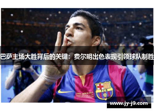 巴萨主场大胜背后的关键:费尔明出色表现引领球队制胜 巴萨主场大胜背后的关键:费尔明出色表现引领球队制胜