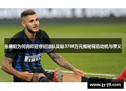 张康阳为何向欧冠夺冠球队奖励3788万元揭秘背后动机与意义 张康阳为何向欧冠夺冠球队奖励3788万元揭秘背后动机与意义