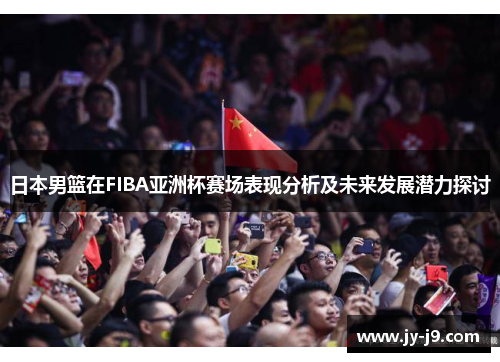 日本男篮在FIBA亚洲杯赛场表现分析及未来发展潜力探讨 日本男篮在FIBA亚洲杯赛场表现分析及未来发展潜力探讨