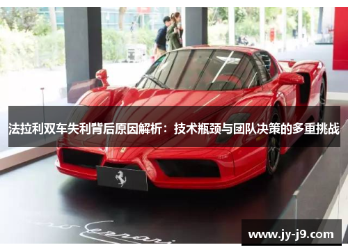 法拉利双车失利背后原因解析：技术瓶颈与团队决策的多重挑战