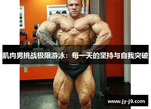肌肉男挑战极限游泳：每一天的坚持与自我突破