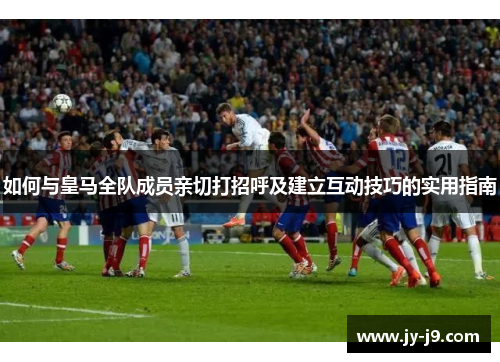 如何与皇马全队成员亲切打招呼及建立互动技巧的实用指南 如何与皇马全队成员亲切打招呼及建立互动技巧的实用指南