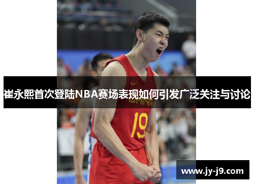崔永熙首次登陆NBA赛场表现如何引发广泛关注与讨论 崔永熙首次登陆NBA赛场表现如何引发广泛关注与讨论
