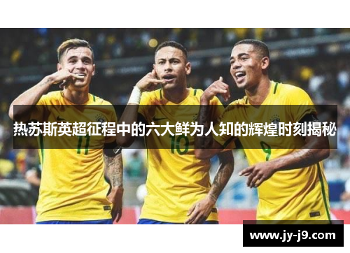 热苏斯英超征程中的六大鲜为人知的辉煌时刻揭秘