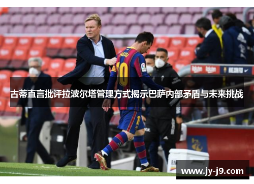古蒂直言批评拉波尔塔管理方式揭示巴萨内部矛盾与未来挑战 古蒂直言批评拉波尔塔管理方式揭示巴萨内部矛盾与未来挑战