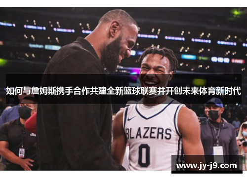 如何与詹姆斯携手合作共建全新篮球联赛并开创未来体育新时代 如何与詹姆斯携手合作共建全新篮球联赛并开创未来体育新时代