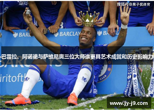 巴雷拉、阿诺德与萨维尼奥三位大师谁更具艺术成就和历史影响力