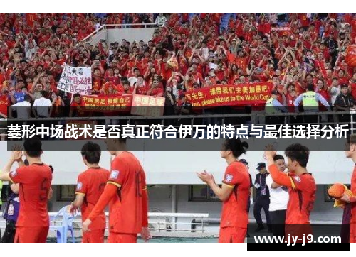 菱形中场战术是否真正符合伊万的特点与最佳选择分析