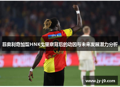 菲奥利奇加盟HNK戈里察背后的动因与未来发展潜力分析