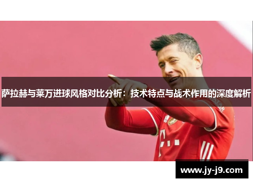 萨拉赫与莱万进球风格对比分析：技术特点与战术作用的深度解析