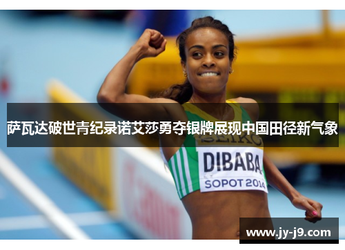 萨瓦达破世青纪录诺艾莎勇夺银牌展现中国田径新气象 萨瓦达破世青纪录诺艾莎勇夺银牌展现中国田径新气象
