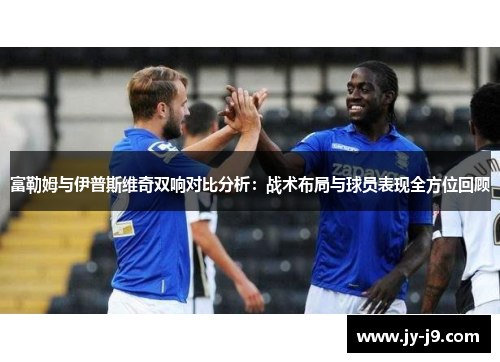 富勒姆与伊普斯维奇双响对比分析：战术布局与球员表现全方位回顾