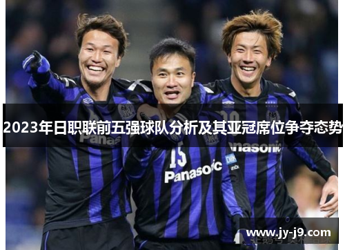 2023年日职联前五强球队分析及其亚冠席位争夺态势 2023年日职联前五强球队分析及其亚冠席位争夺态势