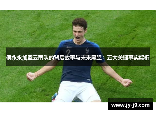 侯永永加盟云南队的背后故事与未来展望：五大关键事实解析