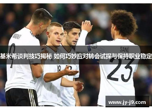基米希谈判技巧揭秘 如何巧妙应对转会试探与保持职业稳定 基米希谈判技巧揭秘 如何巧妙应对转会试探与保持职业稳定